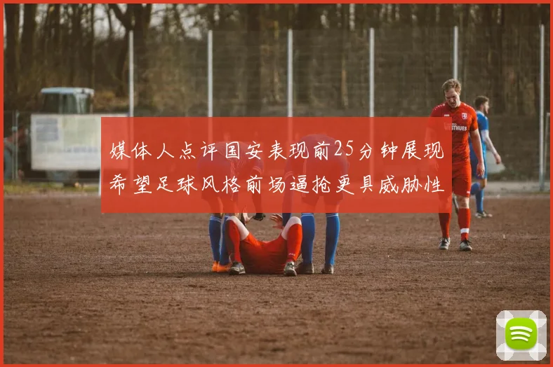 媒体人点评国安表现前25分钟展现希望足球风格前场逼抢更具威胁性