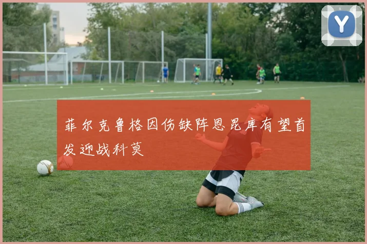 菲尔克鲁格因伤缺阵恩昆库有望首发迎战科莫