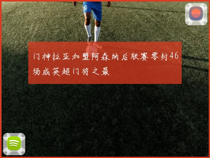 门神拉亚加盟阿森纳后联赛零封46场成英超门将之最