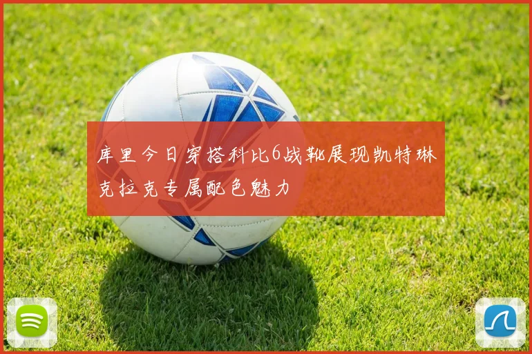 库里今日穿搭科比6战靴展现凯特琳克拉克专属配色魅力