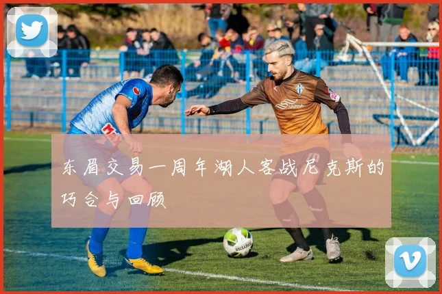 东眉交易一周年湖人客战尼克斯的巧合与回顾