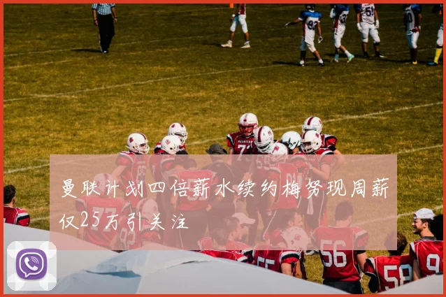 曼联计划四倍薪水续约梅努现周薪仅25万引关注