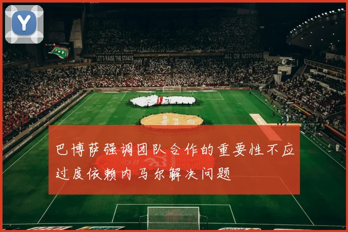巴博萨强调团队合作的重要性不应过度依赖内马尔解决问题
