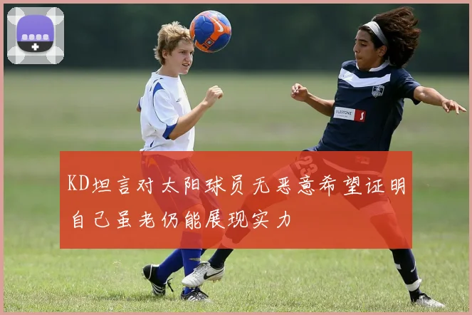 KD坦言对太阳球员无恶意希望证明自己虽老仍能展现实力