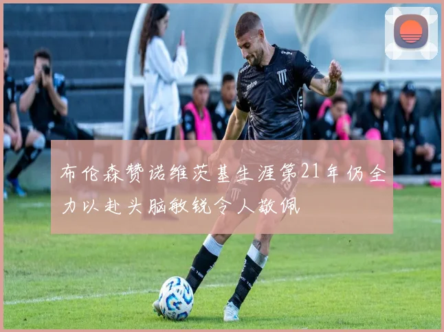 布伦森赞诺维茨基生涯第21年仍全力以赴头脑敏锐令人敬佩