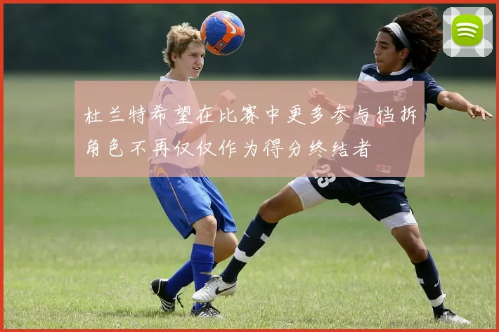 杜兰特希望在比赛中更多参与挡拆角色不再仅仅作为得分终结者
