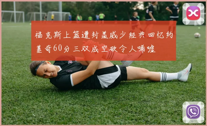 福克斯上篮遭封盖威少经典回忆约基奇60分三双成空砍令人唏嘘