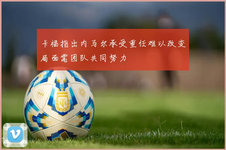 卡福指出内马尔承受重任难以改变局面需团队共同努力