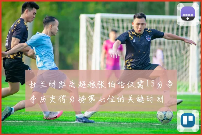 杜兰特距离超越张伯伦仅需15分争夺历史得分榜第七位的关键时刻