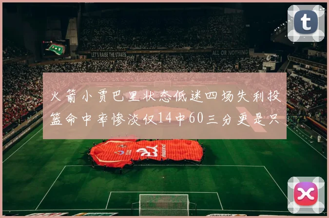 火箭小贾巴里状态低迷四场失利投篮命中率惨淡仅14中60三分更是只有2中27