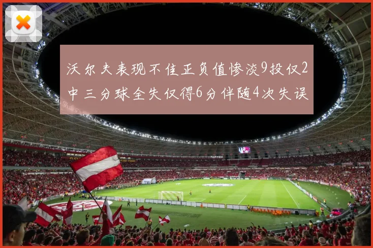 沃尔夫表现不佳正负值惨淡9投仅2中三分球全失仅得6分伴随4次失误