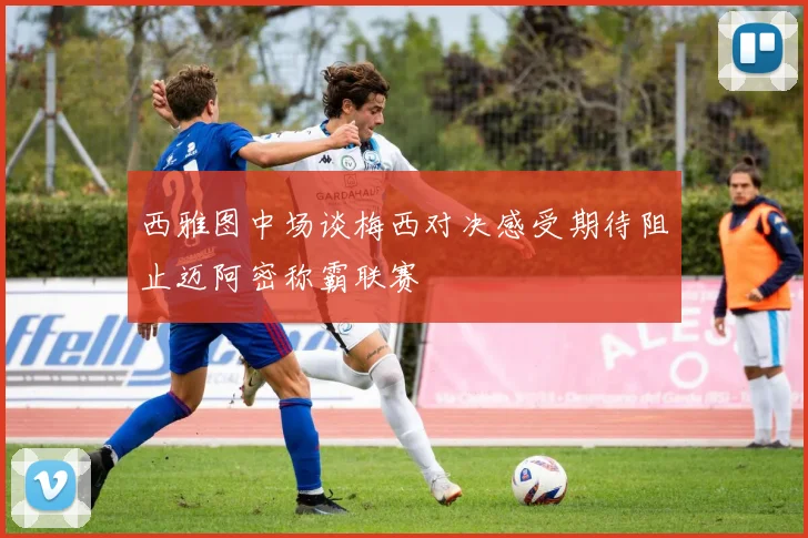 西雅图中场谈梅西对决感受期待阻止迈阿密称霸联赛