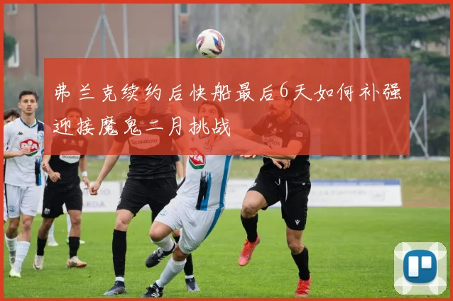 弗兰克续约后快船最后6天如何补强迎接魔鬼二月挑战