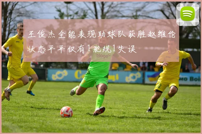 王俊杰全能表现助球队获胜赵维伦状态平平仅有1犯规1失误