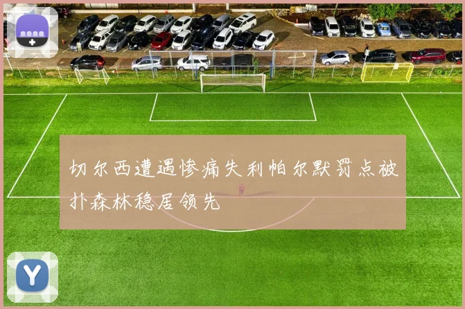 切尔西遭遇惨痛失利帕尔默罚点被扑森林稳居领先