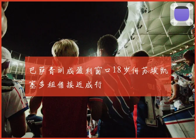 巴萨青训成盈利窗口18岁何苏埃凯塞多租借接近成行