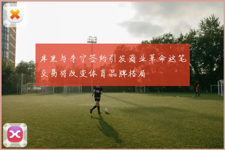 库里与李宁签约引发商业革命这笔交易将改变体育品牌格局