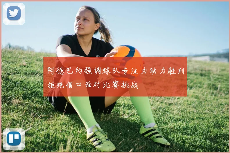 阿德巴约强调球队专注力助力胜利拒绝借口面对比赛挑战