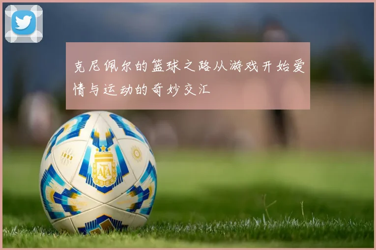 克尼佩尔的篮球之路从游戏开始爱情与运动的奇妙交汇