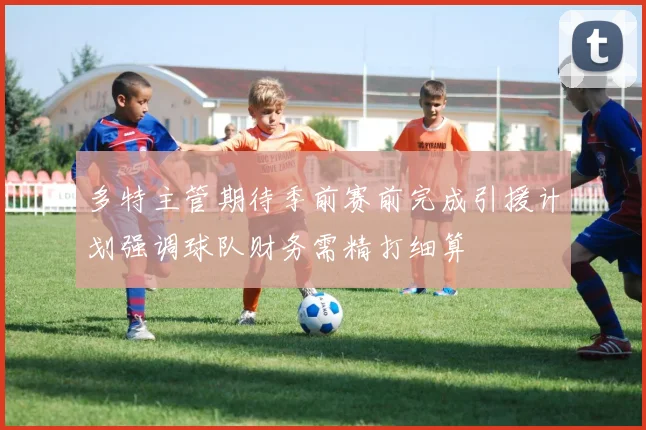 多特主管期待季前赛前完成引援计划强调球队财务需精打细算
