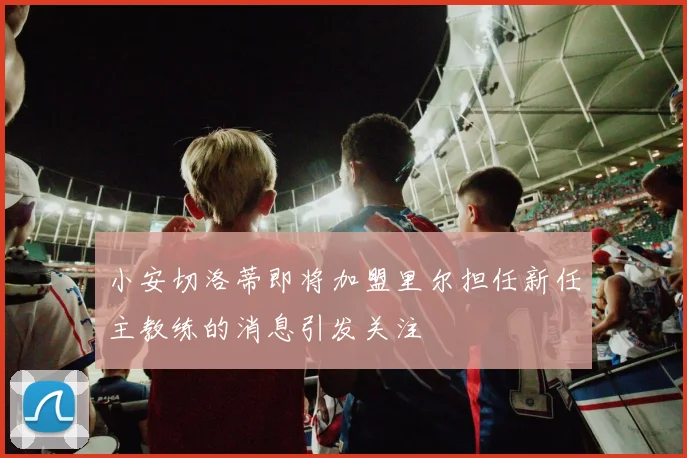 小安切洛蒂即将加盟里尔担任新任主教练的消息引发关注
