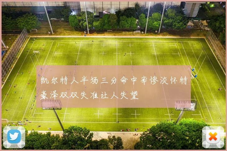 凯尔特人半场三分命中率惨淡怀特豪泽双双失准让人失望