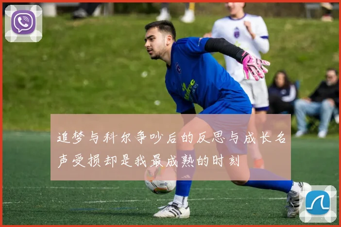 追梦与科尔争吵后的反思与成长名声受损却是我最成熟的时刻