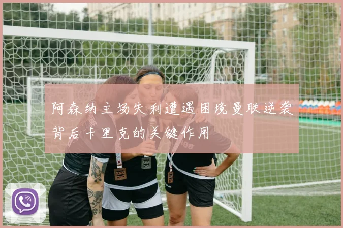 阿森纳主场失利遭遇困境曼联逆袭背后卡里克的关键作用