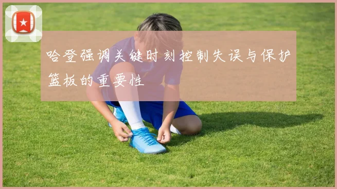 哈登强调关键时刻控制失误与保护篮板的重要性