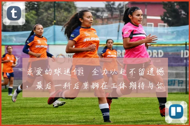 亲爱的球迷们：全力以赴不留遗憾，最后一科后京狮在工体期待与你相聚