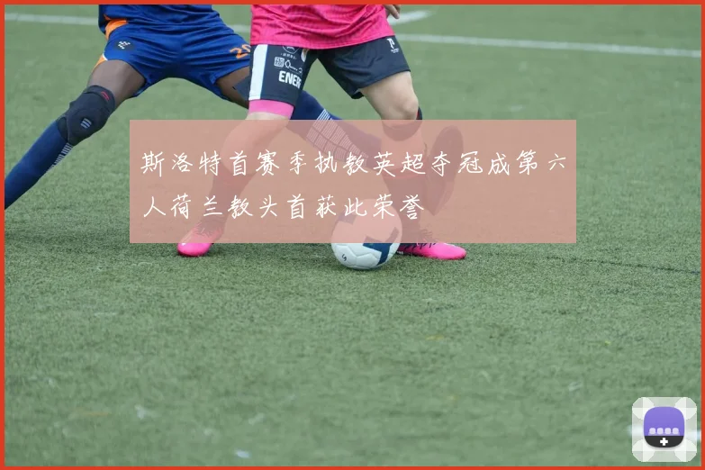 斯洛特首赛季执教英超夺冠成第六人荷兰教头首获此荣誉
